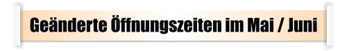 Geänderte Öffnungszeiten im Mai / Juni