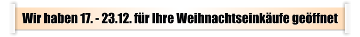 Wir haben 17. - 23.12. für Ihre Weihnachtseinkäufe geöffnet