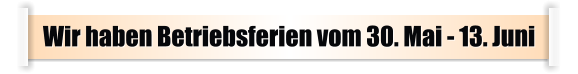 Wir haben Betriebsferien vom 30. Mai - 13. Juni