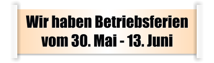 Wir haben Betriebsferien vom 30. Mai - 13. Juni